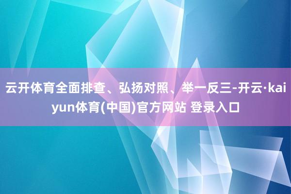 云开体育全面排查、弘扬对照、举一反三-开云·kaiyun体育(中国)官方网站 登录入口
