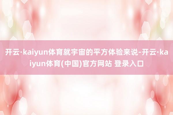 开云·kaiyun体育就宇宙的平方体验来说-开云·kaiyun体育(中国)官方网站 登录入口