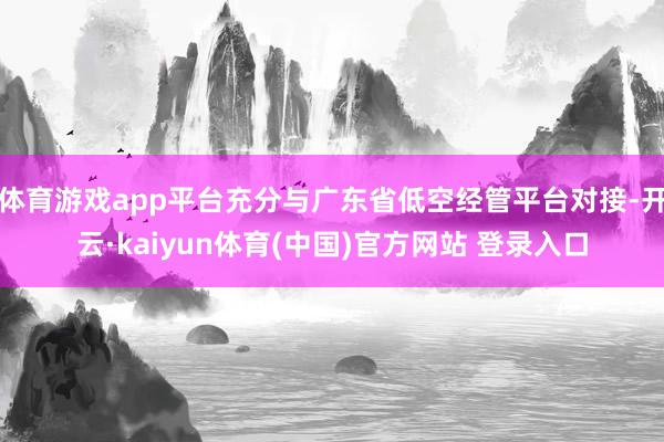 体育游戏app平台充分与广东省低空经管平台对接-开云·kaiyun体育(中国)官方网站 登录入口