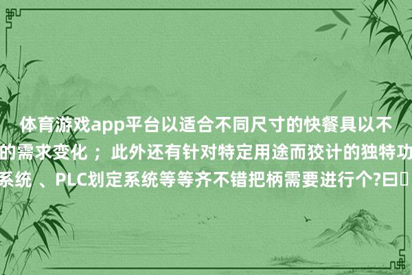体育游戏app平台以适合不同尺寸的快餐具以不同的效果进行加工惩办的需求变化 ；此外还有针对特定用途而狡计的独特功能选项如自动控温系统 、PLC划定系统等等齐不错把柄需要进行个?曰钆渥楹鲜褂靡月憧突У亩嘣蟛⑻岣吖ぷ餍释苯档驮擞杀就度氡壤街蹈叩统潭绕拦乐副晔萁峁榭龊没捣治龆员茸芙岜ǜ娉隼粗缶湍芄桓忧逦亓私獾秸鱿钅糠桨傅挠帕又υ谀睦锪耍?在禁受供应商时除了要磋商价钱