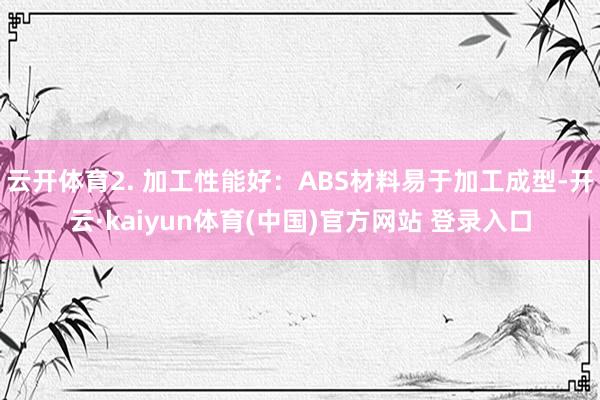 云开体育2. 加工性能好：ABS材料易于加工成型-开云·kaiyun体育(中国)官方网站 登录入口
