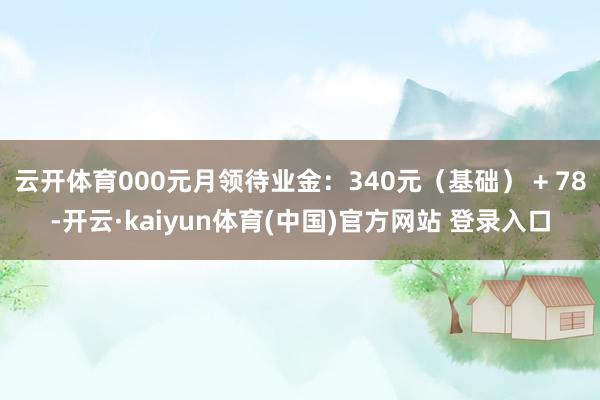 云开体育000元月领待业金：340元（基础） + 78-开云·kaiyun体育(中国)官方网站 登录入口