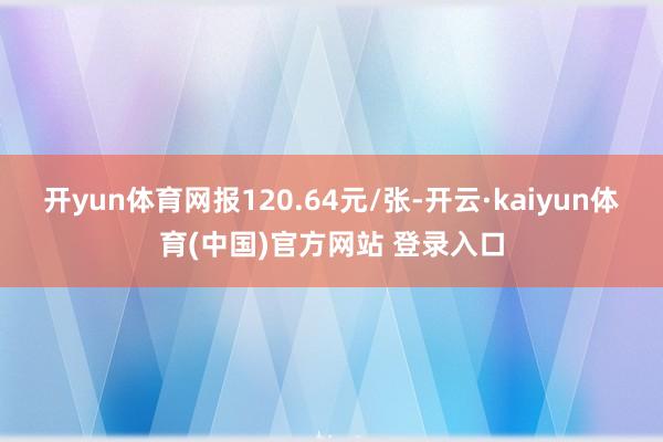 开yun体育网报120.64元/张-开云·kaiyun体育(中国)官方网站 登录入口