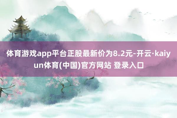 体育游戏app平台正股最新价为8.2元-开云·kaiyun体育(中国)官方网站 登录入口