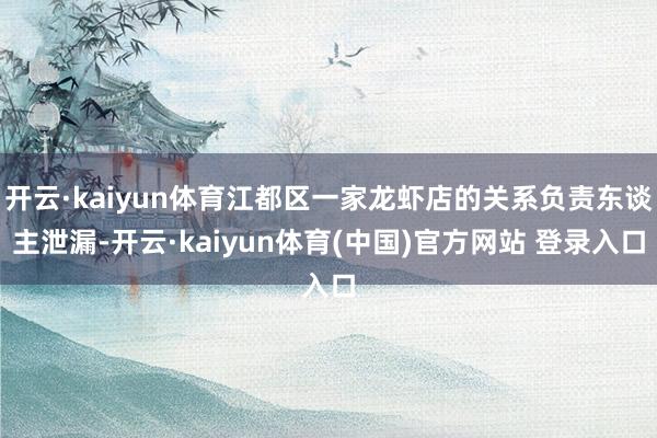 开云·kaiyun体育江都区一家龙虾店的关系负责东谈主泄漏-开云·kaiyun体育(中国)官方网站 登录入口