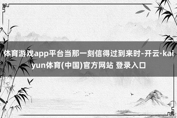 体育游戏app平台当那一刻信得过到来时-开云·kaiyun体育(中国)官方网站 登录入口