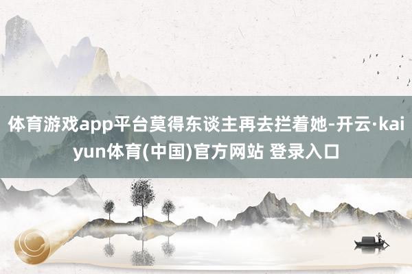 体育游戏app平台莫得东谈主再去拦着她-开云·kaiyun体育(中国)官方网站 登录入口