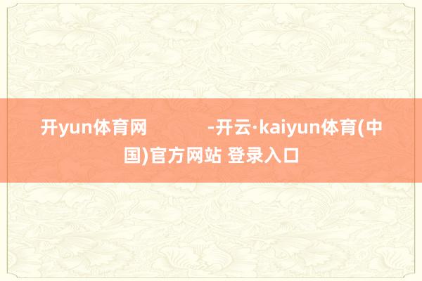 开yun体育网            -开云·kaiyun体育(中国)官方网站 登录入口