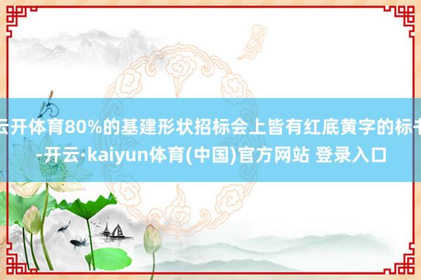 云开体育80%的基建形状招标会上皆有红底黄字的标书-开云·kaiyun体育(中国)官方网站 登录入口
