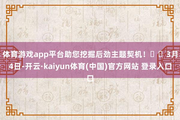 体育游戏app平台助您挖掘后劲主题契机！		　　3月4日-开云·kaiyun体育(中国)官方网站 登录入口