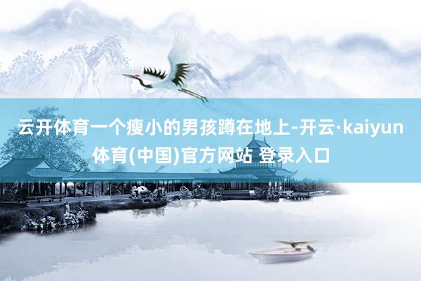 云开体育一个瘦小的男孩蹲在地上-开云·kaiyun体育(中国)官方网站 登录入口