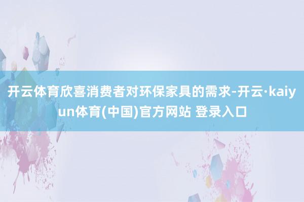 开云体育欣喜消费者对环保家具的需求-开云·kaiyun体育(中国)官方网站 登录入口