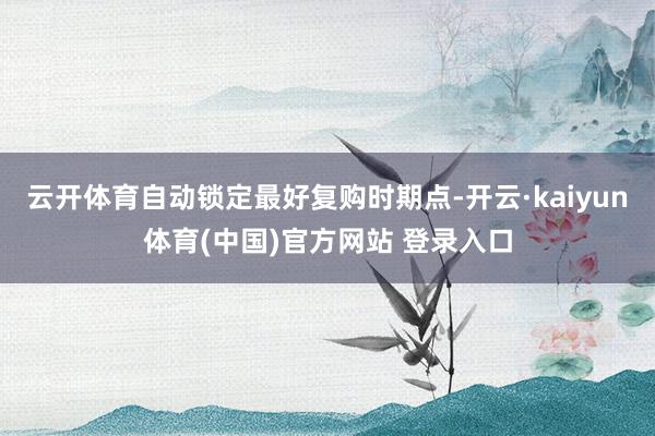 云开体育自动锁定最好复购时期点-开云·kaiyun体育(中国)官方网站 登录入口