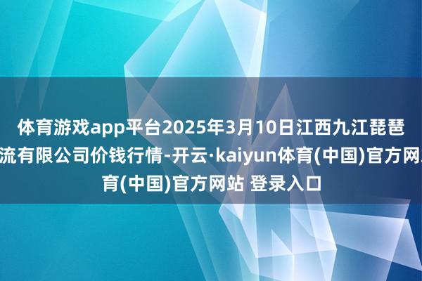 体育游戏app平台2025年3月10日江西九江琵琶湖农家具物流有限公司价钱行情-开云·kaiyun体育(中国)官方网站 登录入口