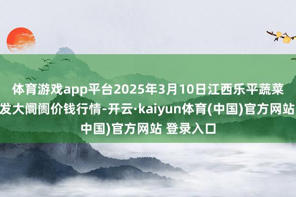 体育游戏app平台2025年3月10日江西乐平蔬菜农居品批发大阛阓价钱行情-开云·kaiyun体育(中国)官方网站 登录入口