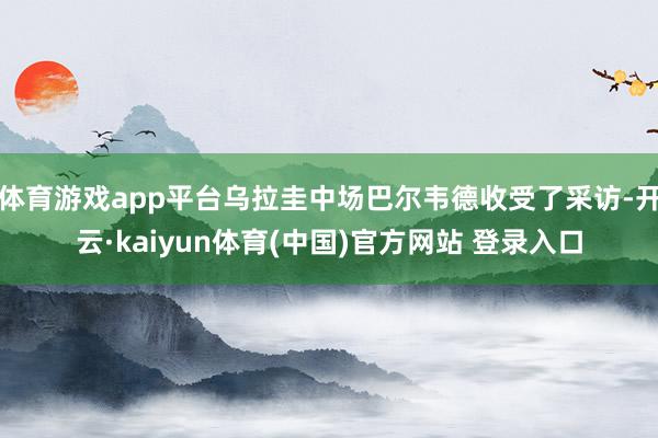 体育游戏app平台乌拉圭中场巴尔韦德收受了采访-开云·kaiyun体育(中国)官方网站 登录入口