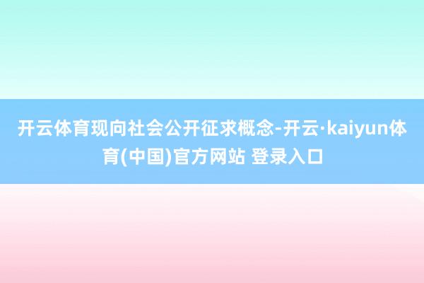 开云体育现向社会公开征求概念-开云·kaiyun体育(中国)官方网站 登录入口