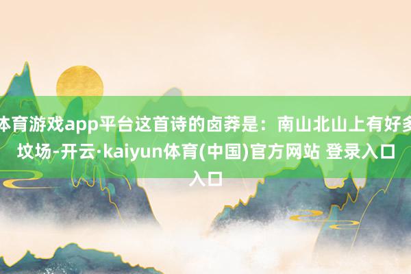 体育游戏app平台这首诗的卤莽是：南山北山上有好多坟场-开云·kaiyun体育(中国)官方网站 登录入口