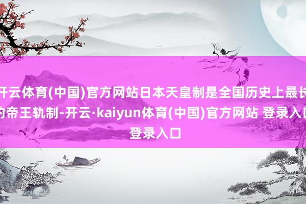 开云体育(中国)官方网站日本天皇制是全国历史上最长的帝王轨制-开云·kaiyun体育(中国)官方网站 登录入口