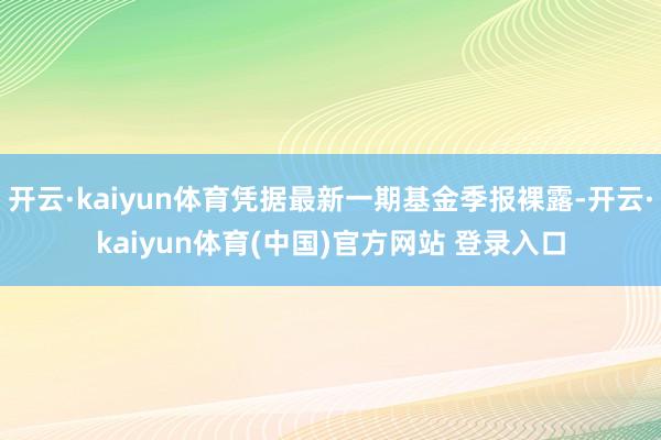开云·kaiyun体育凭据最新一期基金季报裸露-开云·kaiyun体育(中国)官方网站 登录入口