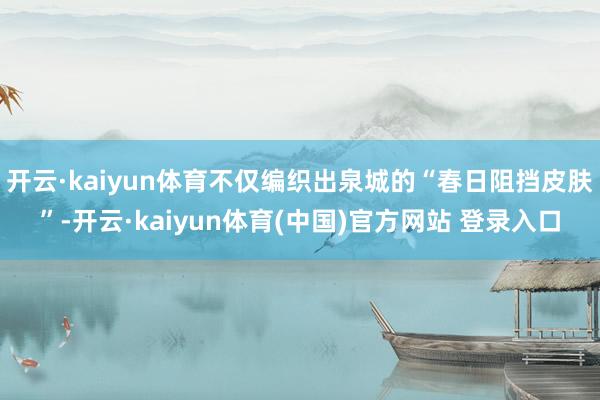 开云·kaiyun体育不仅编织出泉城的“春日阻挡皮肤”-开云·kaiyun体育(中国)官方网站 登录入口