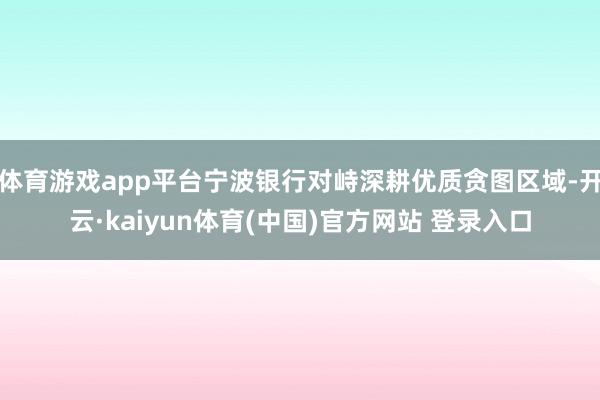 体育游戏app平台宁波银行对峙深耕优质贪图区域-开云·kaiyun体育(中国)官方网站 登录入口
