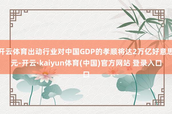 开云体育出动行业对中国GDP的孝顺将达2万亿好意思元-开云·kaiyun体育(中国)官方网站 登录入口