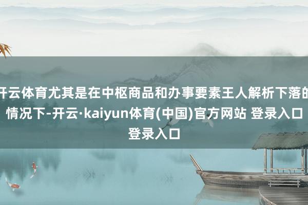 开云体育尤其是在中枢商品和办事要素王人解析下落的情况下-开云·kaiyun体育(中国)官方网站 登录入口