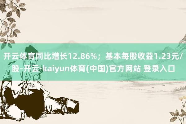 开云体育同比增长12.86%；基本每股收益1.23元/股-开云·kaiyun体育(中国)官方网站 登录入口