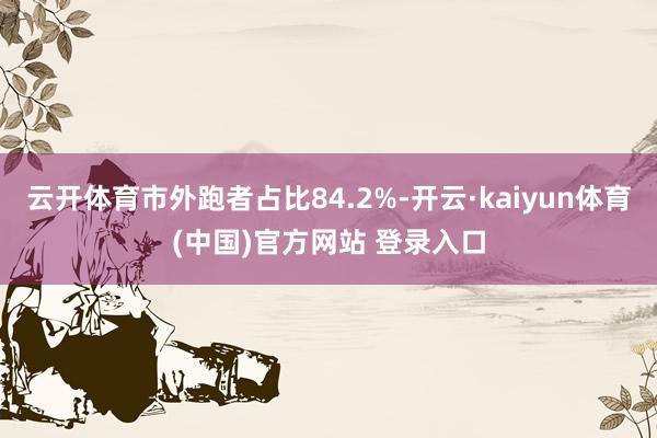 云开体育市外跑者占比84.2%-开云·kaiyun体育(中国)官方网站 登录入口