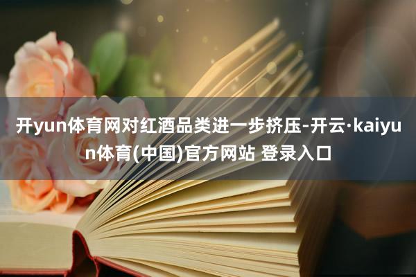 开yun体育网对红酒品类进一步挤压-开云·kaiyun体育(中国)官方网站 登录入口