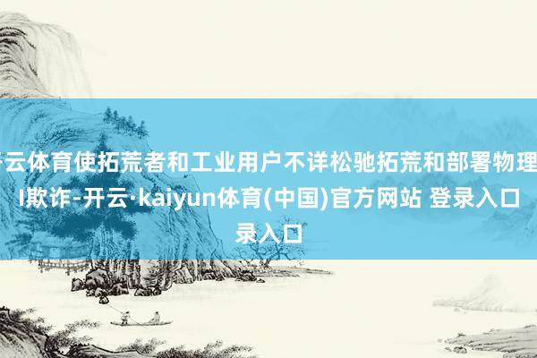 开云体育使拓荒者和工业用户不详松驰拓荒和部署物理AI欺诈-开云·kaiyun体育(中国)官方网站 登录入口
