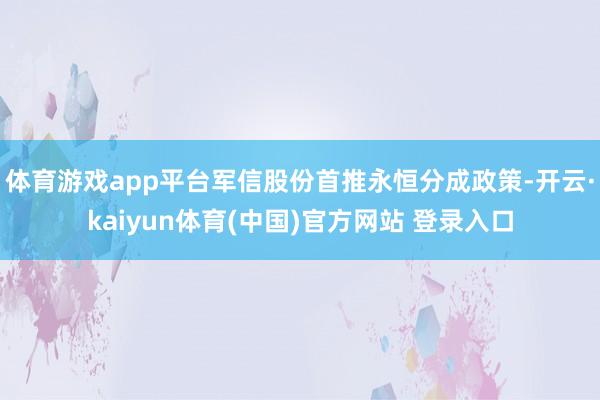 体育游戏app平台军信股份首推永恒分成政策-开云·kaiyun体育(中国)官方网站 登录入口