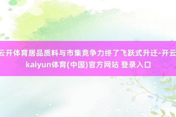 云开体育居品质料与市集竞争力终了飞跃式升迁-开云·kaiyun体育(中国)官方网站 登录入口