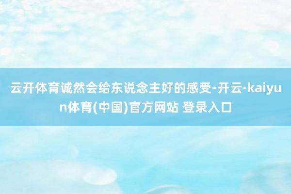 云开体育诚然会给东说念主好的感受-开云·kaiyun体育(中国)官方网站 登录入口