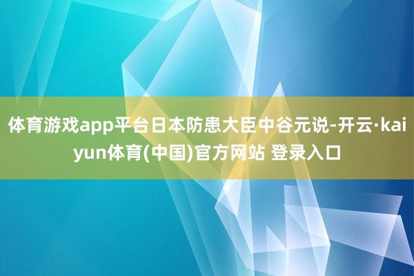 体育游戏app平台日本防患大臣中谷元说-开云·kaiyun体育(中国)官方网站 登录入口