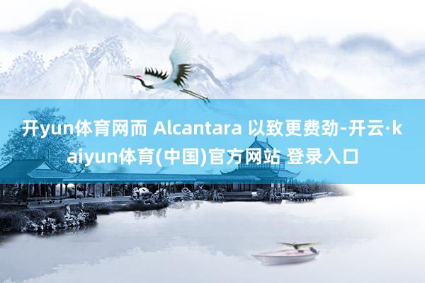 开yun体育网而 Alcantara 以致更费劲-开云·kaiyun体育(中国)官方网站 登录入口