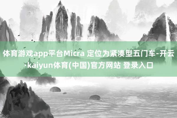 体育游戏app平台Micra 定位为紧凑型五门车-开云·kaiyun体育(中国)官方网站 登录入口