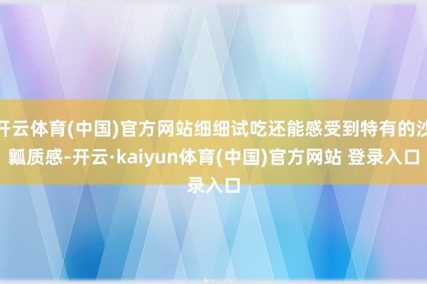 开云体育(中国)官方网站细细试吃还能感受到特有的沙瓤质感-开云·kaiyun体育(中国)官方网站 登录入口