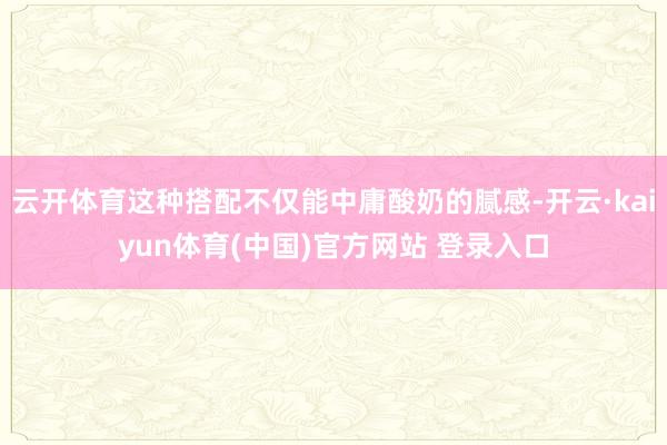 云开体育这种搭配不仅能中庸酸奶的腻感-开云·kaiyun体育(中国)官方网站 登录入口