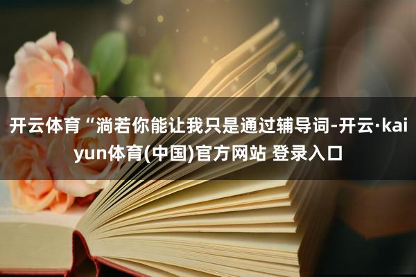 开云体育“淌若你能让我只是通过辅导词-开云·kaiyun体育(中国)官方网站 登录入口