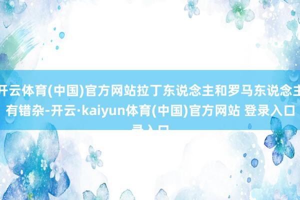 开云体育(中国)官方网站拉丁东说念主和罗马东说念主有错杂-开云·kaiyun体育(中国)官方网站 登录入口