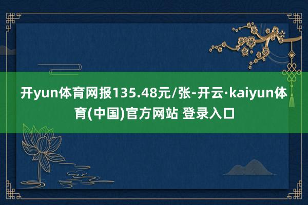 开yun体育网报135.48元/张-开云·kaiyun体育(中国)官方网站 登录入口