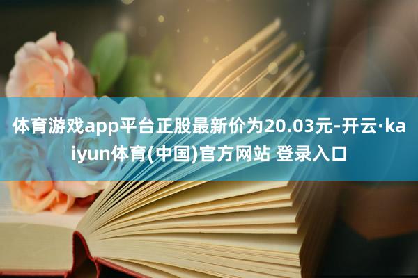 体育游戏app平台正股最新价为20.03元-开云·kaiyun体育(中国)官方网站 登录入口