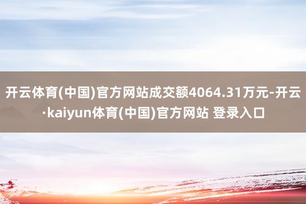 开云体育(中国)官方网站成交额4064.31万元-开云·kaiyun体育(中国)官方网站 登录入口