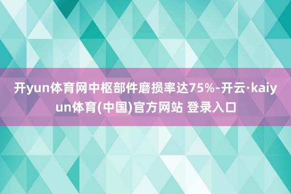 开yun体育网中枢部件磨损率达75%-开云·kaiyun体育(中国)官方网站 登录入口