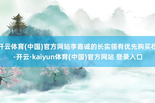 开云体育(中国)官方网站李嘉诚的长实领有优先购买权-开云·kaiyun体育(中国)官方网站 登录入口