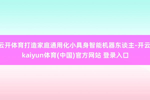 云开体育打造家庭通用化小具身智能机器东谈主-开云·kaiyun体育(中国)官方网站 登录入口