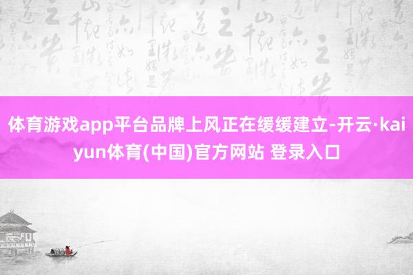 体育游戏app平台品牌上风正在缓缓建立-开云·kaiyun体育(中国)官方网站 登录入口