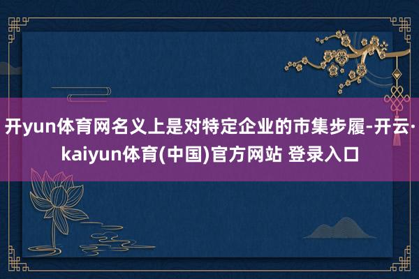 开yun体育网名义上是对特定企业的市集步履-开云·kaiyun体育(中国)官方网站 登录入口